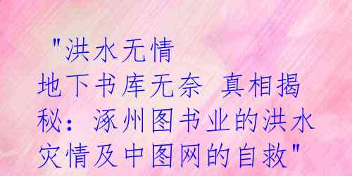"洪水无情 地下书库无奈 真相揭秘:涿州图书业的洪水灾情及中图网的自救"