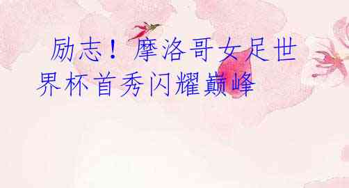 励志!摩洛哥女足世界杯首秀闪耀巅峰