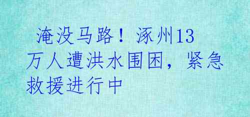  淹没马路！涿州13万人遭洪水围困，紧急救援进行中 