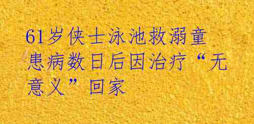  61岁侠士泳池救溺童 患病数日后因治疗“无意义”回家 