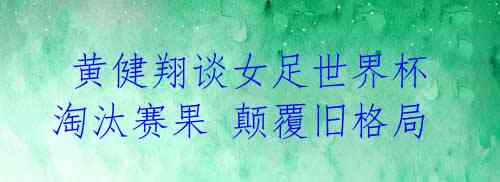  黄健翔谈女足世界杯淘汰赛果 颠覆旧格局 