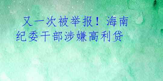  又一次被举报！海南纪委干部涉嫌高利贷 