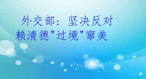 外交部: 坚决反对赖清德"过境"窜美