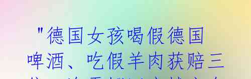  "德国女孩喝假德国啤酒、吃假羊肉获赔三倍，海雯娜回应城市会更好" 