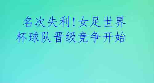  名次失利!女足世界杯球队晋级竞争开始 