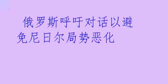  俄罗斯呼吁对话以避免尼日尔局势恶化 