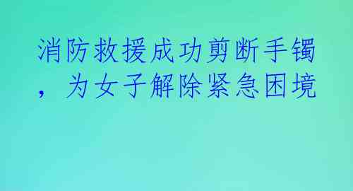 消防救援成功剪断手镯,为女子解除紧急困境
