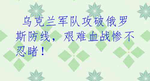  乌克兰军队攻破俄罗斯防线，艰难血战惨不忍睹！ 