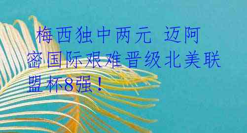  梅西独中两元 迈阿密国际艰难晋级北美联盟杯8强！ 