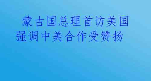  蒙古国总理首访美国 强调中美合作受赞扬 