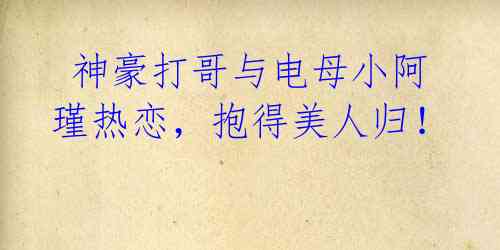 神豪打哥与电母小阿瑾热恋,抱得美人归!