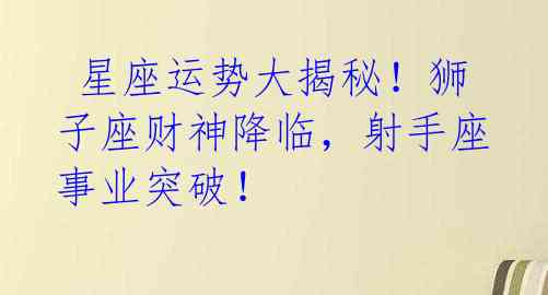 星座运势大揭秘!狮子座财神降临,射手座事业突破!