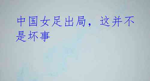 中国女足出局,这并不是坏事