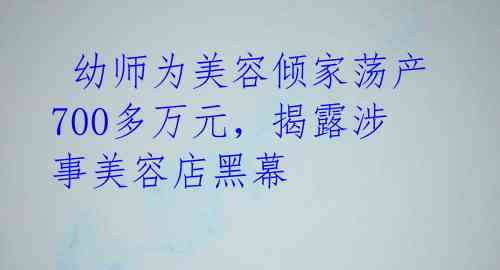 幼师为美容倾家荡产700多万元,揭露涉事美容店黑幕