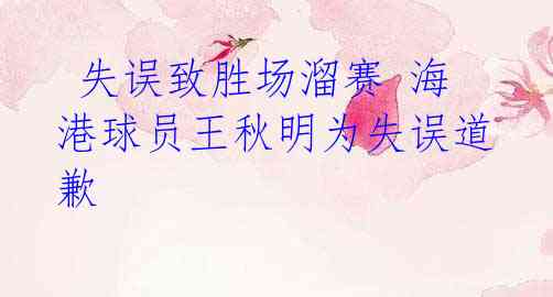 失误致胜场溜赛 海港球员王秋明为失误道歉