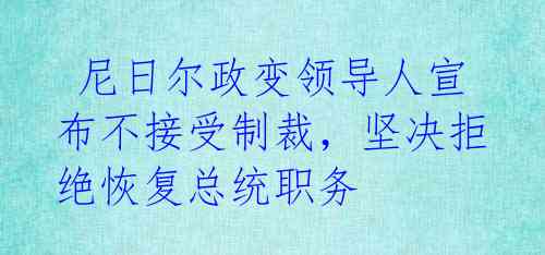  尼日尔政变领导人宣布不接受制裁，坚决拒绝恢复总统职务 