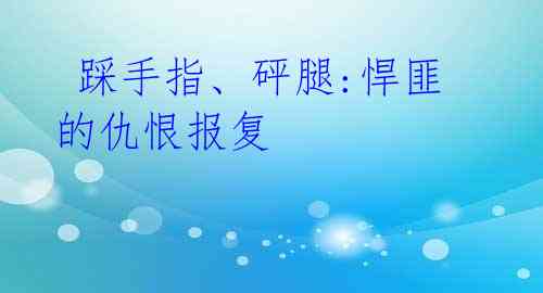  踩手指、砰腿:悍匪的仇恨报复