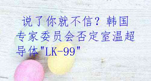  说了你就不信？韩国专家委员会否定室温超导体"LK-99" 