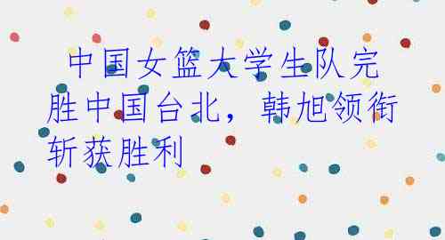  中国女篮大学生队完胜中国台北，韩旭领衔斩获胜利