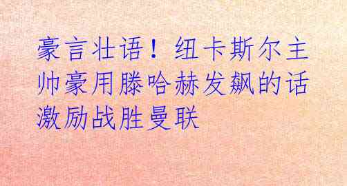 豪言壮语！纽卡斯尔主帅豪用滕哈赫发飙的话激励战胜曼联 