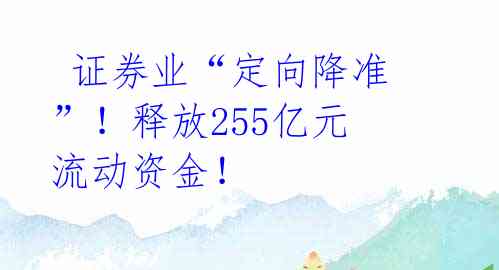  证券业“定向降准”！释放255亿元流动资金！