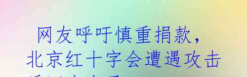  网友呼吁慎重捐款，北京红十字会遭遇攻击后回应来了！