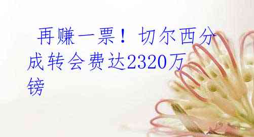 再赚一票!切尔西分成转会费达2320万镑