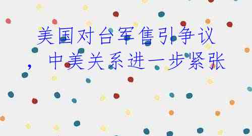 美国对台军售引争议,中美关系进一步紧张