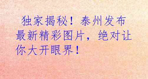 独家揭秘!泰州发布最新精彩图片,绝对让你大开眼界!