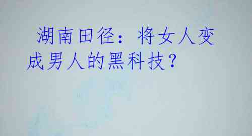 湖南田径:将女人变成男人的黑科技?