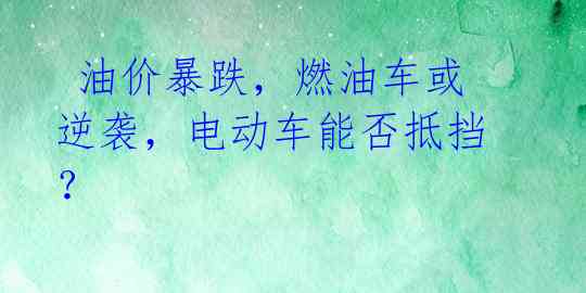 油价暴跌,燃油车或逆袭,电动车能否抵挡?