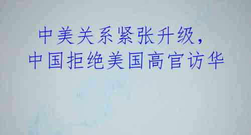 中美关系紧张升级,中国拒绝美国高官访华