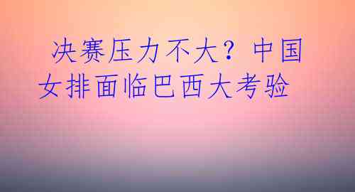 决赛压力不大?中国女排面临巴西大考验