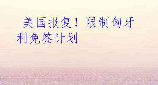 美国报复!限制匈牙利免签计划