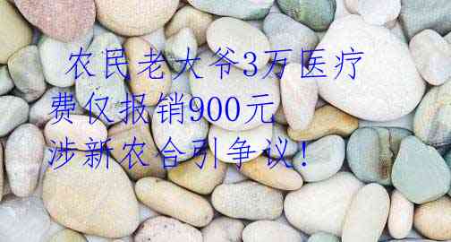  农民老大爷3万医疗费仅报销900元 涉新农合引争议! 