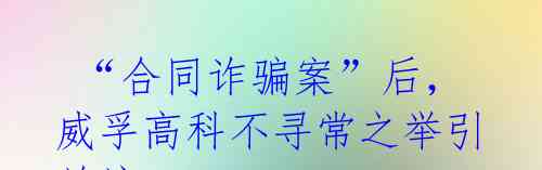 “合同诈骗案”后,威孚高科不寻常之举引关注