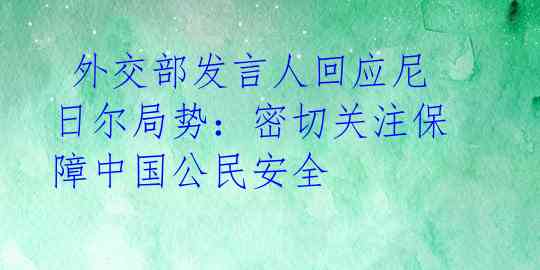  外交部发言人回应尼日尔局势：密切关注保障中国公民安全 