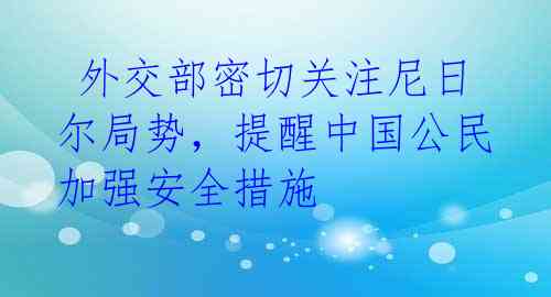  外交部密切关注尼日尔局势，提醒中国公民加强安全措施 