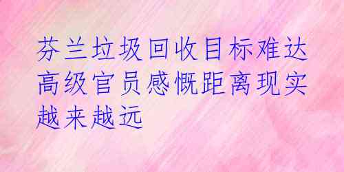  芬兰垃圾回收目标难达 高级官员感慨距离现实越来越远 