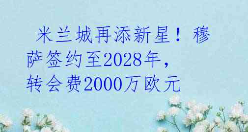  米兰城再添新星！穆萨签约至2028年，转会费2000万欧元 