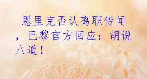  恩里克否认离职传闻，巴黎官方回应：胡说八道！