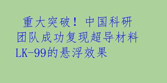  重大突破！中国科研团队成功复现超导材料LK-99的悬浮效果