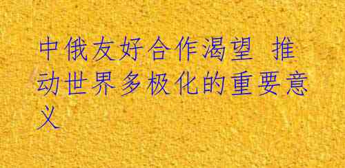 中俄友好合作渴望 推动世界多极化的重要意义