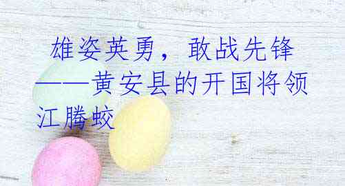  雄姿英勇，敢战先锋——黄安县的开国将领江腾蛟