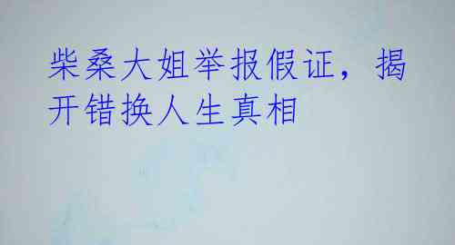 柴桑大姐举报假证，揭开错换人生真相 