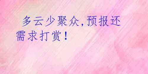  多云少聚众,预报还需求打赏！