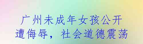  广州未成年女孩公开遭侮辱，社会道德震荡
