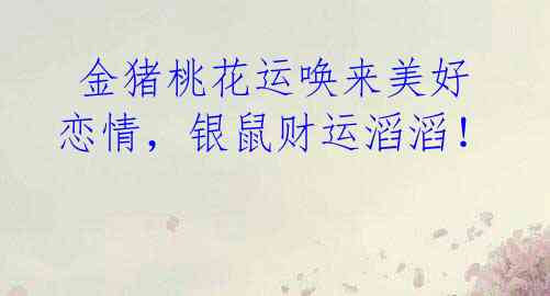  金猪桃花运唤来美好恋情，银鼠财运滔滔！