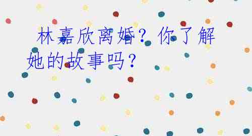 林嘉欣离婚?你了解她的故事吗?