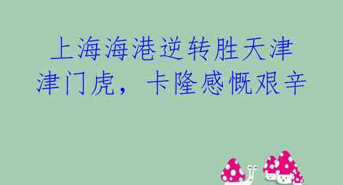 上海海港逆转胜天津津门虎,卡隆感慨艰辛